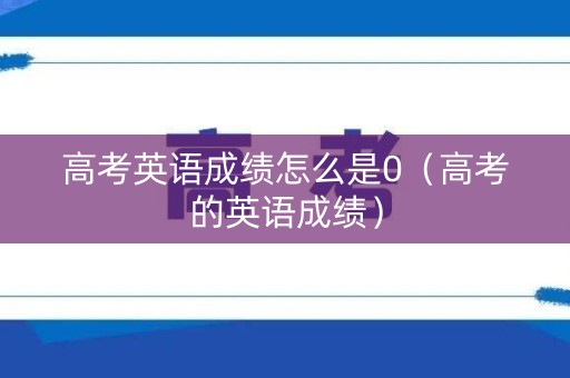 高考英语成绩怎么是0（高考的英语成绩）