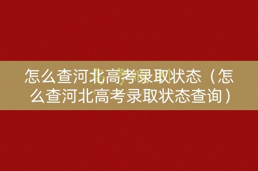 怎么查河北高考录取状态（怎么查河北高考录取状态查询）