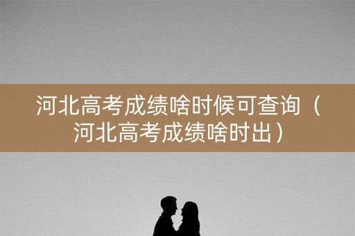 河北高考成绩啥时候可查询(河北高考成绩啥时出) 河北高考成绩啥时候可查询(河北高考成绩啥时出)