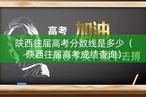 陕西往届高考分数线是多少（陕西往届高考成绩查询）