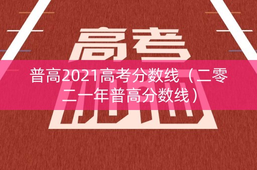 普高2021高考分数线（二零二一年普高分数线）