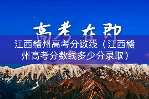 江西赣州高考分数线（江西赣州高考分数线多少分录取）