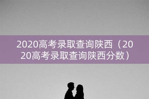 2020高考录取查询陕西（2020高考录取查询陕西分数）