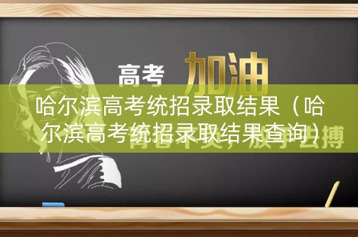 哈尔滨高考统招录取结果（哈尔滨高考统招录取结果查询）