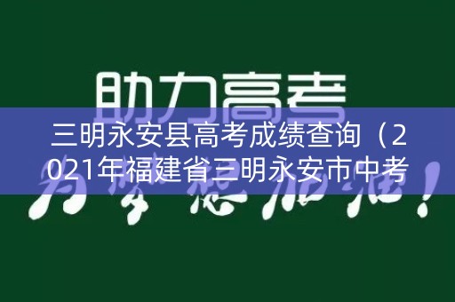 三明永安县高考成绩查询（2021年福建省三明永安市中考）