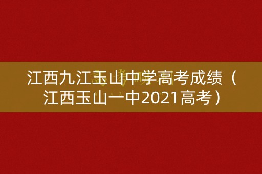 江西九江玉山中学高考成绩（江西玉山一中2021高考）