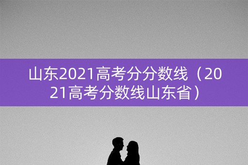 山东2021高考分分数线（2021高考分数线山东省）