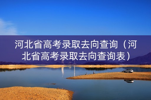 河北省高考录取去向查询（河北省高考录取去向查询表）