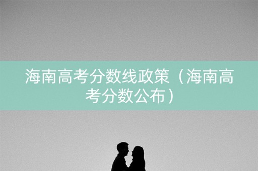 海南高考分数线政策（海南高考分数公布）