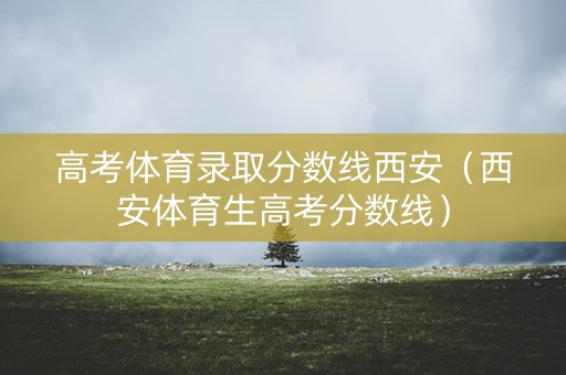 高考体育录取分数线西安（西安体育生高考分数线）