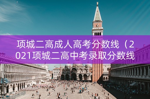 项城二高成人高考分数线（2021项城二高中考录取分数线）