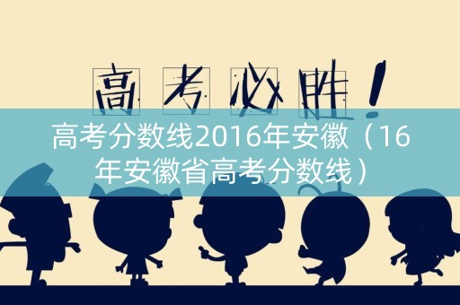 高考分数线2016年安徽（16年安徽省高考分数线）