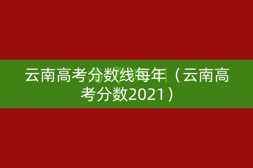云南高考分数线每年（云南高考分数2021）
