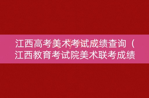 江西高考美术考试成绩查询（江西教育考试院美术联考成绩查询2020）