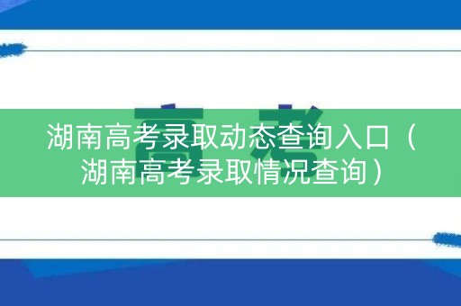 湖南高考录取动态查询入口（湖南高考录取情况查询）