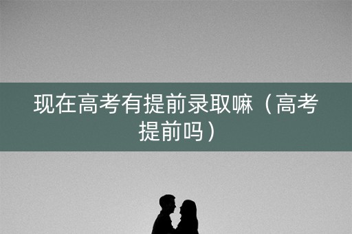 现在高考有提前录取嘛（高考提前吗）