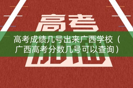 高考成绩几号出来广西学校（广西高考分数几号可以查询）