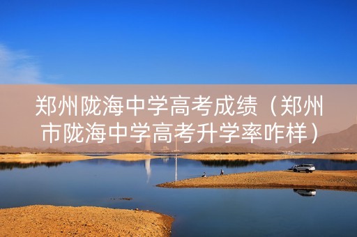 郑州陇海中学高考成绩（郑州市陇海中学高考升学率咋样）