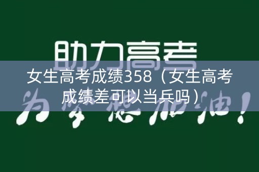 女生高考成绩358（女生高考成绩差可以当兵吗）