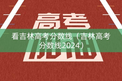 看吉林高考分数线（吉林高考分数线2024）