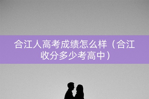 合江人高考成绩怎么样（合江收分多少考高中）