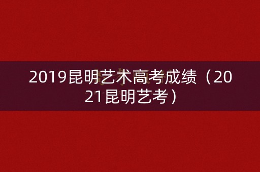 2019昆明艺术高考成绩（2021昆明艺考）