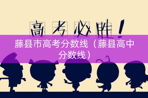 藤县市高考分数线（藤县高中分数线）