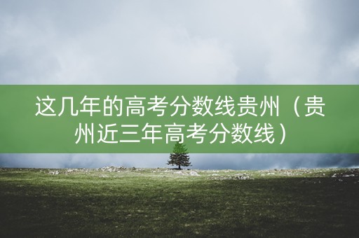 这几年的高考分数线贵州（贵州近三年高考分数线）