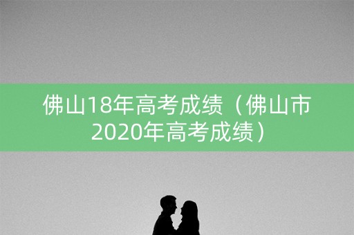 佛山18年高考成绩（佛山市2020年高考成绩）