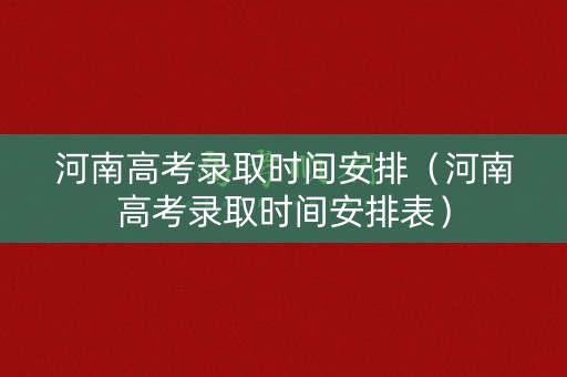 河南高考录取时间安排（河南高考录取时间安排表）