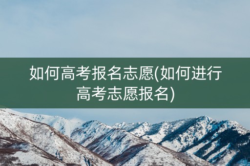如何高考报名志愿(如何进行高考志愿报名)