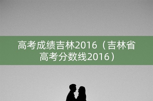 高考成绩吉林2016（吉林省高考分数线2016）