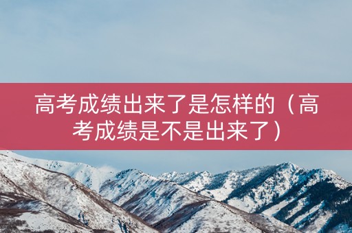 高考成绩出来了是怎样的（高考成绩是不是出来了）