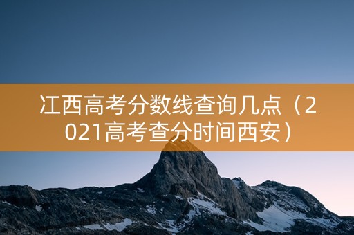 冮西高考分数线查询几点（2021高考查分时间西安）