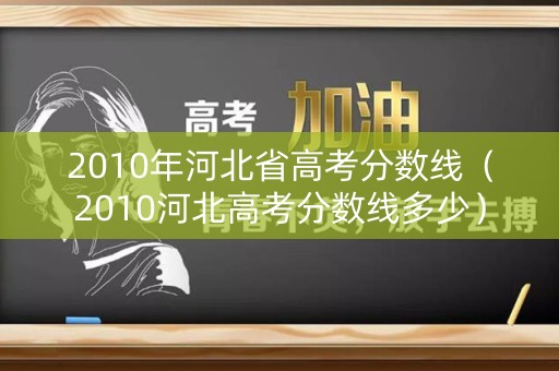 2010年河北省高考分数线（2010河北高考分数线多少）