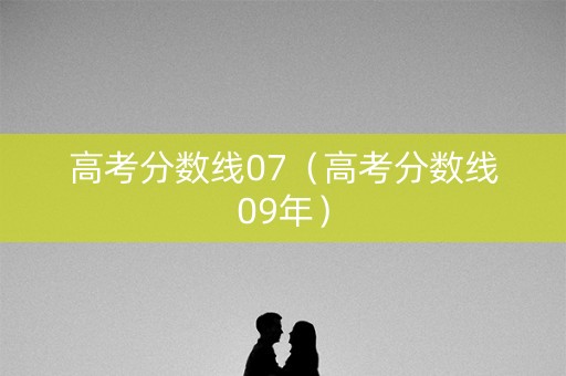 高考分数线07（高考分数线09年）