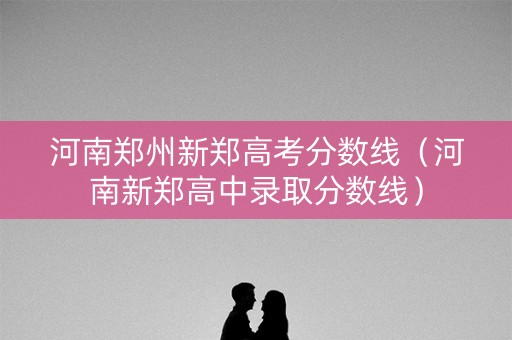 河南郑州新郑高考分数线（河南新郑高中录取分数线）
