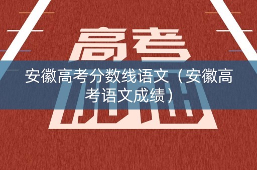 安徽高考分数线语文（安徽高考语文成绩）