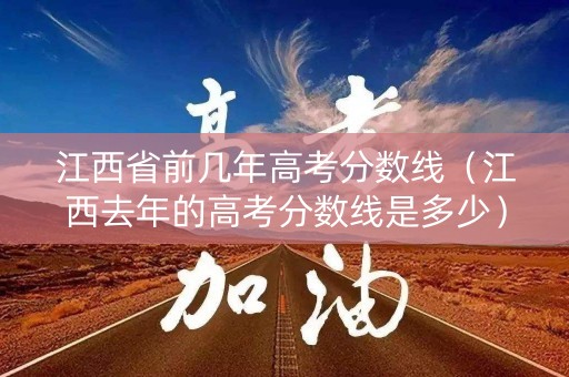 江西省前几年高考分数线（江西去年的高考分数线是多少）