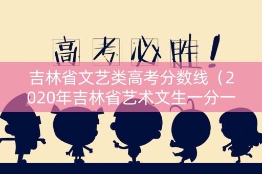 吉林省文艺类高考分数线（2020年吉林省艺术文生一分一段表）