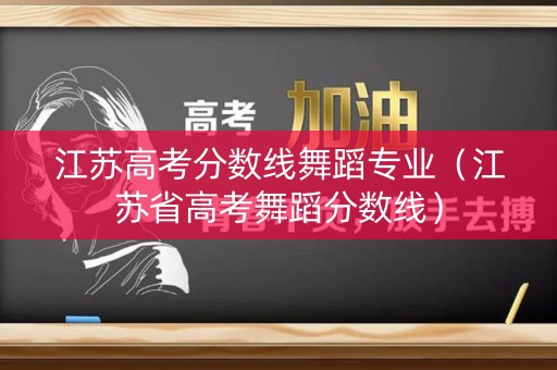 江苏高考分数线舞蹈专业（江苏省高考舞蹈分数线）