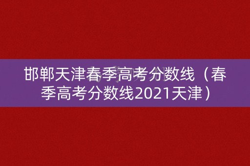邯郸天津春季高考分数线（春季高考分数线2021天津）