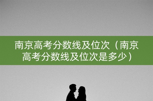 南京高考分数线及位次（南京高考分数线及位次是多少）