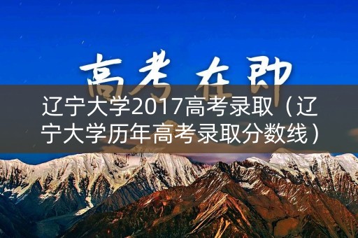 辽宁大学2017高考录取（辽宁大学历年高考录取分数线）