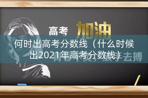 何时出高考分数线（什么时候出2021年高考分数线）