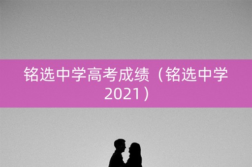 铭选中学高考成绩（铭选中学2021）