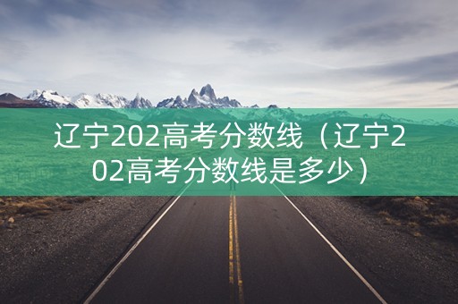 辽宁202高考分数线（辽宁202高考分数线是多少）