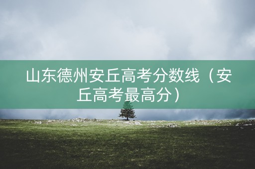 山东德州安丘高考分数线（安丘高考最高分）