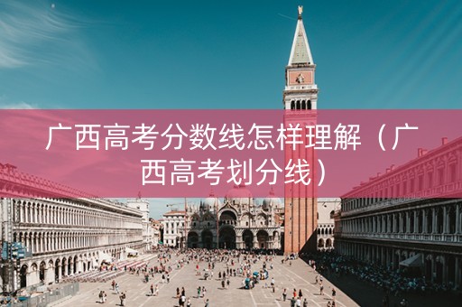 广西高考分数线怎样理解（广西高考划分线）