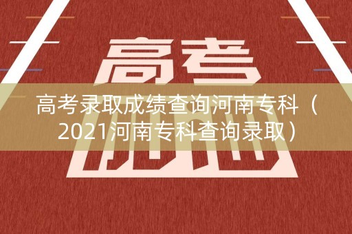 高考录取成绩查询河南专科（2021河南专科查询录取）